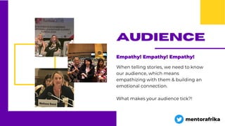 Empathy! Empathy! Empathy!
When telling stories, we need to know
our audience, which means
empathizing with them & building an
emotional connection.
What makes your audience tick?!
audience
mentorafrika
 