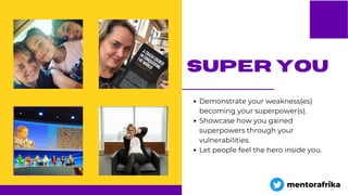 super you
Demonstrate your weakness(es)
becoming your superpower(s).
Showcase how you gained
superpowers through your
vulnerabilities.
Let people feel the hero inside you.
mentorafrika
 