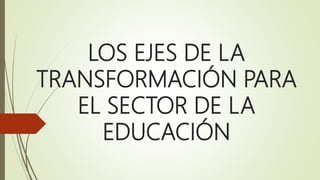 LOS EJES DE LA
TRANSFORMACIÓN PARA
EL SECTOR DE LA
EDUCACIÓN
 