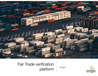 Fair Trade veriﬁcation
platform
Origo
 
