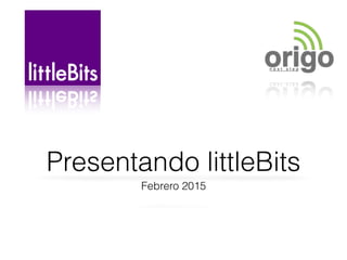 Presentando littleBits
Febrero 2015
 