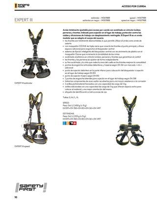 ACCESO POR CUERDA
Arnés totalmente ajustable para acceso por cuerda con acolchado en cinturón lumbar,
perneras y tirantes. Indicado para sujeción en el lugar de trabajo, protección contra las
caídas y situaciones de trabajo con desplazamiento restringido. El Expert III es un arnés
modular que se adapta al cuerpo del usuario.
•	 los tirantes son totalmente desmontables, lo que permite utilizar el arnés como arnés de
asiento
•	 con mosquetón OZONE de triple cierre que conecta los tirantes al punto principal y ofrece
espacio adicional para enganchar el bloqueador ventral
•	 sistema de fijación inteligente del bloqueador ventral con recubrimiento de plástico en el
mosquetón Ozone que incrementa la durabilidad de las cintas
•	 acolchado anatómico en cinturón lumbar, perneras y tirantes que garantizan el confort
•	 los tirantes y las perneras se ajustan de forma independiente
•	 su fino acolchado y la cinta que rodea la zona del cuello en los tirantes mejoran la comodidad
•	 puntos de enganche anticaídas delanteros y traseros según EN 361 con marcado <<A>>
adicional
•	 punto de sujeción delantero en la parte inferior para colocación del bloqueador o sujeción
en el lugar de trabajo según EN 813
•	 punto de sujeción trasero según EN 813
•	 2 puntos de enganche laterales para sujeción en el lugar de trabajo según EN 358
•	 todos los componentes de acero están recubiertos para una mayor resistencia a la corrosión
•	 2 anillos portamaterial trenzados con una capacidad de carga de 5 kg
•	 anillos adicionales con una capacidad de carga de 5 kg que ofrecen espacio extra para
colocar el material y una mejor orientación del mismo
•	 etiqueta de identificación e instrucciones de uso
Tallas: S, M/L, XL
SPEED:
Peso: (M/L) 2450 g (± 15 g)
XCE 1019 • EN 358 • EN 813 • EN 361 • EN 1497
ESTÁNDAR:
Peso: (M/L) 2155 g (± 15 g)
XCE 1019 • EN 358 • EN 813 • EN 361 • EN 1497
CFIR
EXPERT III
estándar – W0078BR
estándar en negro – W0078BB
speed – W0079BR
speed en negro – W0079BB
EXPERT III estándar
EXPERT III speed
10
 