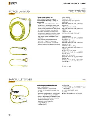 Cinta de cuerda dinámica con
anillos cosidos en los extremos para
posicionamiento de trabajo y anclaje en
arboricultura.
•	 válido para usar con dispositivos de ajus-
te mecánico y también con nudos Prusik
•	 la cuerda dinámica de 11 mm garantiza un
ajuste suave y una absorción de la fuerza
de impacto más alta en caso de caída
•	 la costura de resistencia cuenta con un
revestimiento de plástico para una mayor
resistencia a la abrasión y para que sea
más fácil de tirar de ella desde la copa
del árbol
•	 apto también para otros trabajos en
altura como dispositivo de anclaje
•	 disponible en 3 versiones: con anillo de
aleación ligera, anillo de acero o sin anillo
Color: amarillo
Resistencia: 18 kN
Carga de trabajo: máx. 1 persona
Materiales:
PATRON LANYARD CON ANILLO DE
ALUMINIO
– PA, aleación ligera, PVC
PATRON LANYARD CON ANILLO DE
ACERO
– PA, acero, PVC
PATRON LANYARD – PA, PVC
Longitud y peso:
PATRON LANYARD CON ANILLO DE
ALUMINIO 1.25 /
W2111Y125 / 125 cm , 215 g
PATRON LANYARD CON ANILLO DE
ALUMINIO 1.50 /
W2111Y150 / 150 cm, 235 g
PATRON LANYARD CON ANILLO DE
ACERO 1.25/
W2112Y125 / 125 cm, 292 g
PATRON LANYARD CON ANILLO DE
ACERO 1.50 /
W2112Y150/ 150 cm, 315 g
PATRON LANYARD 3.5 /W2113Y350/
350 cm, 345 g
PATRON LANYARD 5.5 /W2113Y550/
550 cm, 540 g
XCE 1019 • EN 795B
Salvarramas ajustable diseñado para
usarse en arboricultura.
•	 longitud ajustable y posibilidad de
cambiar partes del salvarramas en caso
de daño
•	 la cinta de la polea permite un movimien-
to suave y rápido en la copa del árbol
•	 la placa de recuperación de acero (22 mm
de diámetro) con cordino permite retirar
el salvarramas desde el suelo
•	 disponible en dos longitudes:
•	 Longitud: 1,25 y 1,5 m
•	 Peso: 470 y 495 g
El set incluye:
•	 	
W2112 PATRON LANYARD CON ANILLO
DE ACERO
•	 W2603YB00 PULLEY SLING
•	 grillete
•	 placa de recuperación con cordino
BARK PULLEY SAVER
PATRON LANYARD
W2113Y
ANILLA DE ALUMINIO – W2111Y
ANILLA DE ACERO – W2112Y
W2115
CINTAS Y ELEMENTOS DE AMARRE
112
 