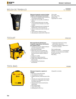 Bolsa especialmente diseñada para
transportar aseguradores y herramientas
para trabajo en altura.
•	 Anilla de cinturón para colgar la bolsa al
arnés del trabajador en altura
•	 Ranuras para escuadra
•	 Sistema de cierre en los bolsillos que
evita la caída de los objetos pequeños
mientras durante cualquier trabajo en
altura
•	 Anilla para martillo
•	 Bolsillos para objetos pequeños
•	 Anillas a dos niveles para conectar la
bolsa al arnés
•	 Compartimento principal para
herramientas
•	 Organizador lateral para navaja,
destornillador, lápices, etc.
•	 Se puede transportar colgada de un
cinturón (no incluido)
Color: amarillo-negro
Medidas: 23 x 20 x 8 cm – compartimento
principal + ranuras exteriores y bolsillos
Carga máxima: 10 kg
Peso: 650 g
TOOLKIT W9004YX00
Bolsa para transportar y organizar el
material
•	 fabricada en tejido POLYMAR
•	 muy resistente y duradera
•	 bolsillos interiores y exteriores para mate-
rial
•	 indicada para engancharla directamente
al arnés con un mosquetón o en un cintu-
rón lumbar adicional
•	 ideal para tener las herramientas bien
organizadas
•	 fácil mantenimiento
•	 carga máxima: 10 kg
•	 dimensiones: 23 x 23 x 9 cm
Mosquetón no incluido.
TOOL BAG W0008BS
Bolsa para transportar arneses de trabajo;
también es adecuada para herramientas
•	 fabricada con material de alta resistencia
a la abrasión PES 600 g/m2
•	 sistema de cierre sencillo con hebilla de
plástico
•	 red en la parte inferior para una mejor
circulación del aire (la bolsa no es imper-
meable)
•	 bolsillo transparente para la etiqueta de
identificación o instrucciones de uso
•	 abertura amplia para meter el arnés o el
equipo
•	 costura interior cubierta con cinta
•	 adecuada para cuerda de 30 m (10,0 mm)
Color: negro
Peso: 125 g / 130 g
Material: PES
Capacidad: 10 / 12 litros
BOLSA DE TRABAJO
W0052B010
XL – W0052B012
BOLSAS Y MOCHILAS
134
 