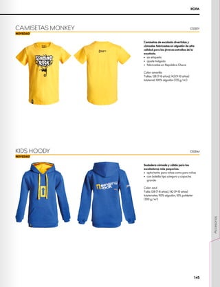 Sudadera cómoda y cálida para los
escaladores más pequeños.
•	 apta tanto para niños como para niñas
•	 con bolsillo tipo canguro y capucha
grande
Color: azul
Talla: 128 (7-8 años), 142 (9-10 años)
Materiales: 90% algodón, 10% poliéster 	
(300 g/m2
)
Camisetas de escalada divertidas y
cómodas fabricadas en algodón de alta
calidad para las jóvenes estrellas de la
escalada.
•	 sin etiqueta
•	 ajuste holgado
•	 fabricadas en República Checa
Color: amarillo
Tallas: 128 (7-8 años), 142 (9-10 años)
Material: 100% algodón (170 g/m2
)
CAMISETAS MONKEY C1030Y
KIDS HOODY C1031M
ROPA
145
Accesorios
 