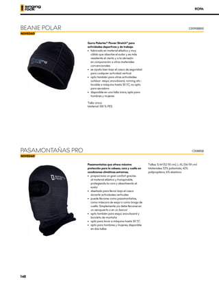 ROPA
BEANIE POLAR
Gorro Polartec® Power Stretch® para
actividades deportivas y de trabajo.
•	 fabricado en material elástico y muy
cálido que absorbe el sudor y es más
resistente al viento y a la abrasión
en comparación a otros materiales
convencionales
•	 se ajusta bien bajo el casco de seguridad
para cualquier actividad vertical
•	 apto también para otras actividades
outdoor -esquí, snowboard, running, etc-.
lavable a máquina hasta 30 ºC, no apto
para secadora
•	 disponible en una talla única, apto para
hombres y mujeres
Talla: única
Material: 100 % PES
PASAMONTAÑAS PRO C0088SB
Pasamontañas que ofrece máxima
protección para la cabeza, cara y cuello en
condiciones climáticas extremas.
•	 proporciona un gran confort gracias
al material elástico y transpirable,
protegiendo la cara y absorbiendo el
sudor
•	 diseñado para llevar bajo el casco
durante actividades verticales
•	 puede llevarse como pasamontañas,
como máscara de esquí o como braga de
cuello. Simplemente ¡no debe llevarse en
un aeropuerto o en un banco!
•	 apto también para esquí, snowboard y
bicicleta de montaña
•	 apto para lavar a máquina hasta 30 ºC
•	 apto para hombres y mujeres, disponible
en dos tallas
Tallas: S-M (52-55 cm), L-XL (56-59 cm)
Materiales: 52% poliamida, 42%
polipropileno, 6% elastano
C0090BB00
148
 