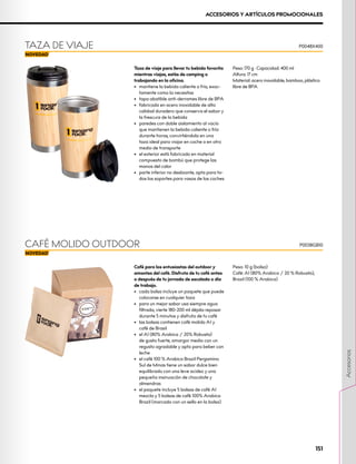 Taza de viaje para llevar tu bebida favorita
mientras viajas, estás de camping o
trabajando en la oficina.
•	 mantiene la bebida caliente o fría, exac-
tamente como la necesitas
•	 tapa abatible anti-derrames libre de BPA
•	 fabricada en acero inoxidable de alta
calidad duradero que conserva el sabor y
la frescura de la bebida
•	 paredes con doble aislamiento al vacío
que mantienen la bebida caliente o fría
durante horas, convirtiéndola en una
taza ideal para viajar en coche o en otro
medio de transporte
•	 el exterior está fabricado en material
compuesto de bambú que protege las
manos del calor
•	 parte inferior no deslizante, apta para to-
dos los soportes para vasos de los coches
Peso: 170 g · Capacidad: 400 ml
Altura: 17 cm
Material: acero inoxidable, bamboo, plástico
libre de BPA
Café para los entusiastas del outdoor y
amantes del café. Disfruta de tu café antes
o después de tu jornada de escalada o día
de trabajo.
•	 cada bolsa incluye un paquete que puede
colocarse en cualquier taza
•	 para un mejor sabor usa siempre agua
filtrada, vierte 180-200 ml déjala reposar
durante 5 minutos y disfruta de tu café
•	 las bolsas contienen café molido A1 y
café de Brasil
•	 el A1 (80% Arabica / 20% Robusta)
de gusto fuerte, amargor medio con un
regusto agradable y apto para beber con
leche
•	 el café 100 % Arabica Brazil Pergamino
Sul de Minas tiene un sabor dulce bien
equilibrado con una leve acidez y una
pequeña insinuación de chocolate y
almendras
•	 el paquete incluye 5 bolsas de café A1
mezcla y 5 bolsas de café 100% Arabica
Brazil (marcado con un sello en la bolsa)
Peso: 10 g (bolsa)
Café: A1 (80% Arabica / 20 % Robusta),
Brazil (100 % Arabica)
TAZA DE VIAJE
CAFÉ MOLIDO OUTDOOR
P0048X400
P0038GB10
ACCESORIOS Y ARTÍCULOS PROMOCIONALES
151
Accesorios
 