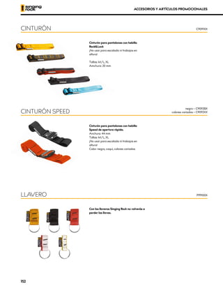 Cinturón para pantalones con hebilla
Rock&Lock
¡No usar para escalada ni trabajos en
altura!
Tallas: M/L, XL
Amchura: 20 mm
CINTURÓN C9091XX
Cinturón para pantalones con hebilla
Speed de apertura rápida.
Anchura: 44 mm
Tallas: M/L, XL
¡No usar para escalada ni trabajos en
altura!
Color: negro, caqui, colores variados
CINTURÓN SPEED
negro – C9092BX
colores variados – C9092XX
Con los llaveros Singing Rock no volverás a
perder las llaves.
LLAVERO P99100X
ACCESORIOS Y ARTÍCULOS PROMOCIONALES
152
 