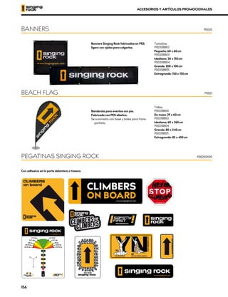 Banners Singing Rock fabricados en PES
ligero con ojales para colgarlos.
Tamaños:
P0020BB02
Pequeño: 60 x 60 cm
P0020BB03
Mediano: 30 x 150 cm
P0020BB04
Grande: 200 x 100 cm
P0020BB05
Extragrande: 150 x 150 cm
Banderola para eventos con pie. 	
Fabricada con PES elástico.
Se suministra con base y bolsa para trans-
portarla.
Tallas:
P0021BB00
De mesa: 29 x 60 cm
P0021BB03
Mediana: 60 x 260 cm
P0021BB04
Grande: 80 x 340 cm
P0021BB05
Extragrande: 85 x 450 cm
Con adhesivo en la parte delantera o trasera.
BANNERS
BEACH FLAG
PEGATINAS SINGING ROCK
P0020
P0021
P0025XX00
ACCESORIOS Y ARTÍCULOS PROMOCIONALES
156
 