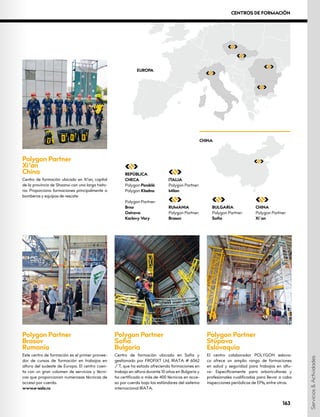 Polygon Partner
Brasov
Rumanía
Este centro de formación es el primer provee-
dor de cursos de formación en trabajos en
altura del sudeste de Europa. El centro cuen-
ta con un gran volumen de servicios y técni-
cos que proporcionan numerosas técnicas de
acceso por cuerda.
www.e-solo.ro
Polygon Partner
Xi’an
China
Centro de formación ubicado en Xi‘an, capital
de la provincia de Shaanxi con una larga histo-
ria. Proporciona formaciones principalmente a
bomberos y equipos de rescate.
Polygon Partner
Sofia
Bulgaria
Centro de formación ubicado en Sofia y
gestionado por FROFIXT Ltd, IRATA # 6062
/ T, que ha estado ofreciendo formaciones en
trabajo en altura durante 10 años en Bulgaria y
ha certificado a más de 400 técnicos en acce-
so por cuerda bajo los estándares del sistema
internacional IRATA.
Polygon Partner
Stúpava
Eslovaquia
El centro colaborador POLYGON eslova-
co ofrece un amplio rango de formaciones
en salud y seguridad para trabajos en altu-
ra- Específicamente para arboricultores y
profesionales cualificados para llevar a cabo
inspecciones periódicas de EPIs, entre otros.
163
REPÚBLICA
CHECA
Polygon Poniklá
Polygon Kladno
Polygon Partner:
Brno
Ostrava
Karlovy Vary
ITALIA
Polygon Partner:
Milan
RUMANIA
Polygon Partner:
Brasov
BULGARIA
Polygon Partner:
Sofia
CHINA
Polygon Partner:
Xi´an
EUROPA
CHINA
Servicios
&
Actividades
163
CENTROS DE FORMACIÓN
 