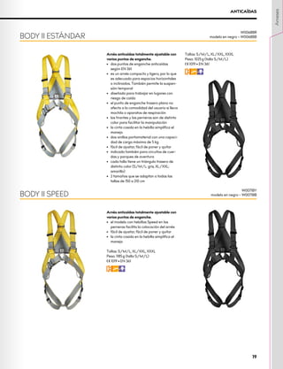 Arnés anticaídas totalmente ajustable con
varios puntos de enganche.
•	 dos puntos de enganche anticaídas
según EN 361
•	 es un arnés compacto y ligero, por lo que
es adecuado para espacios horizontales
o inclinados. También permite la suspen-
sión temporal
•	 diseñado para trabajar en lugares con
riesgo de caída
•	 el punto de enganche trasero plano no
afecta a la comodidad del usuario si lleva
mochila o aparatos de respiración
•	 los tirantes y las perneras son de distinto
color para facilitar la manipulación
•	 la cinta cosida en la hebilla simplifica el
manejo
•	 dos anillos portamaterial con una capaci-
dad de carga máxima de 5 kg
•	 fácil de ajustar; fácil de poner y quitar
•	 indicado también para circuitos de cuer-
das y parques de aventura
•	 cada talla tiene un triángulo trasero de
distinto color (S/M/L: gris; XL/XXL:
amarillo)
•	 2 tamaños que se adaptan a todas las
tallas de 150 a 210 cm
Tallas: S/M/L, XL/XXL, XXXL
Peso: 1025 g (talla S/M/L)
XCE 1019 • EN 361
FWP
BODY II ESTÁNDAR
W0068BR
modelo en negro – W0068BB
ANTICAÍDAS
Arnés anticaídas totalmente ajustable con
varios puntos de enganche.
•	 el modelo con hebillas Speed en las
perneras facilita la colocación del arnés
•	 fácil de ajustar; fácil de poner y quitar
•	 la cinta cosida en la hebilla simplifica el
manejo
Tallas: S/M/L, XL/XXL, XXXL
Peso: 1185 g (talla S/M/L)
XCE 1019 • EN 361
FWP
BODY II SPEED
W0071BY
modelo en negro – W0071BB
Arneses
19
 