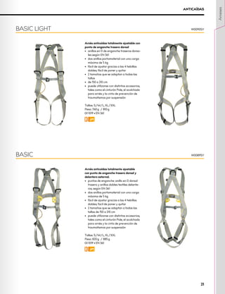Arnés anticaídas totalmente ajustable
con punto de enganche trasero dorsal y
delantero esternal.
•	 puntos de enganche: anillo en D dorsal
trasero y anillos dobles textiles delante-
ros, según EN 361
•	 dos anillos portamaterial con una carga
máxima de 5 kg
•	 fácil de ajustar gracias a las 4 hebillas
dobles; facil de poner y quitar
•	 2 tamaños que se adaptan a todas las
tallas de 150 a 210 cm
•	 puede utilizarse con distintos accesorios,
tales como el cinturón Pole, el acolchado
para arnés y la cinta de prevención de
traumatismos por suspensión
Tallas: S/M/L, XL/XXL
Peso: 820 g / 885 g
XCE 1019 • EN 361
FW
BASIC W0089SY
ANTICAÍDAS
Arnés anticaídas totalmente ajustable con
punto de enganche trasero dorsal
•	 anillos en D de enganche traseros dorsa-
les según EN 361
•	 dos anillos portamaterial con una carga
máxima de 5 kg
•	 fácil de ajustar gracias a las 4 hebillas
dobles; fácil de poner y quitar
•	 2 tamaños que se adaptan a todas las
tallas
•	 de 150 a 210 cm
•	 puede utilizarse con distintos accesorios,
tales como el cinturón Pole, el acolchado
para arnés y la cinta de prevención de
traumatismos por suspensión
Tallas: S/M/L, XL/XXL
Peso: 760 g / 810 g
XCE 1019 • EN 361
FW
BASIC LIGHT W0090SY
Arneses
21
 