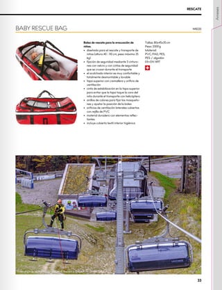 Bolsa de rescate para la evacuación de
niños.
•	 diseñada para el rescate y transporte de
niños (altura 40 - 110 cm, peso máximo 25
kg)
•	 fijación de seguridad mediante 3 cinturo-
nes con velcro y con cintas de seguridad
que se cruzan durante el transporte
•	 el acolchado interior es muy confortable y
totalmente desmontable y lavable
•	 tapa superior con cremallera y orificio de
ventilación
•	 cinta de estabilización en la tapa superior
para evitar que la tapa toque la cara del
niño durante el transporte con helicóptero
•	 anillos de colores para fijar los mosqueto-
nes y ajustar la posición de la bolsa
•	 orificios de ventilación laterales cubiertos
con rejilla de PVC
•	 material duradero con elementos reflec-
tantes
•	 incluye cubierta textil interior higiénica
Tallas: 80x45x35 cm
Peso: 3300 g
Material:
PVC, PAD, PES,
PES / algodón
XCE • EN 1497
R
BABY RESCUE BAG W8220
RESCATE
Evacuación de un telesilla, Janske Lazně, República Checa. Foto: Ondřej Vitko
Arneses
33
 