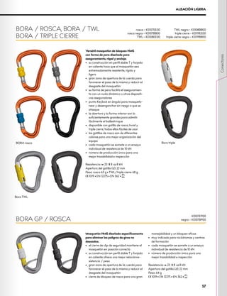 Versátil mosquetón de bloqueo HMS
con forma de pera diseñado para
aseguramiento, rápel y anclaje.
•	 su construcción en perfil doble T y forjado
en caliente hace que el mosquetón sea
extremadamente resistente, rígido y
ligero
•	 gran zona de apertura de la cuerda para
favorecer el paso de la misma y reducir el
desgaste del mosquetón
•	 su forma de pera facilita el aseguramien-
to con un nudo dinámico u otros dispositi-
vos aseguradores
•	 punta Keylock en ángulo para mosqueto-
near y desenganchar sin riesgo a que se
atasque
•	 la abertura y la forma interior son lo
suficientemente grandes para admitir
fácilmente el ballestrinque
•	 disponible con gatillo de rosca, twist y
triple cierre, todos ellos fáciles de usar
•	 los gatillos de rosca son de diferentes
colores para una mejor organización del
equipo
•	 cada mosquetón se somete a un ensayo
individual de resistencia de 10 kN
•	 número de producción único para una
mejor trazabilidad e inspección
Resistencia: XCG 23 XMA 8 XOG 8 kN
Apertura del gatillo (d): 22 mm
Peso: rosca 63 g • TWL/triple cierre 68 g
XCE 1019 • EN 12275 • EN 362 • XUIAA
BORA / ROSCA, BORA / TWL
BORA / TRIPLE CIERRE
ALEACIÓN LIGERA
rosca – K0107EE00
rosca negro – K0107BB00
TWL – K0108EE00
TWL negro – K0108BB00
triple cierre – K0119EE00
triple cierre negro – K0119BB00
Bora TWL
Bora triple
BORA rosca
Mosquetón HMS diseñado específicamente
para eliminar los peligros de giros no
deseados.
•	 el cierre de clip de seguridad mantiene el
mosquetón en posición correcta
•	 su construcción en perfil doble T y forjado
en caliente ofrece una mejor relaciónre-
sistencia / peso
•	 gran zona de apertura de la cuerda para
favorecer el paso de la misma y reducir el
desgaste del mosquetón
•	 cierre de bloqueo de rosca para una gran
manejabilidad y un bloqueo eficaz
•	 muy indicado para rocódromos y centros
de formación
•	 cada mosquetón se somete a un ensayo
individual de resistencia de 10 kN
•	 número de producción único para una
mejor trazabilidad e inspección
Resistencia: XCG 23 XMA 8 XOG 8 kN
Apertura del gatillo (d): 22 mm
Peso: 64 g
XCE 1019 • EN 12275 • EN 362 • XUIAA
BORA GP / ROSCA
K0107EP00
negro – K0107BP00
57
Conectores
 