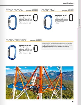 Los mosquetones Ozone han sido diseñados para ser utilizados
con poleas, bloqueadores y descensores: su forma casi ovalada
hace que el mosquetón gire más fácilmente en cintas y en
reuniones.
ALEACIÓN LIGERA
Mosquetón oval, key lock,
cierre rosca.
26 kN 10 kN 7 kN
apertura de gatillo (d): 21 mm
número de producción único
80 g
XCE 1019 • EN 362 • EN 12275
Mosquetón oval, key lock,
triple cierre.
26 kN 9 kN 7 kN
apertura de gatillo (d): 21 mm
número de producción único
85 g
XCE 1019 • EN 362 • EN 12275
Mosquetón oval, key lock,
cierre twist.
26 kN 9 kN 7 kN
apertura de gatillo (d): 21 mm
número de producción único
85 gXCE 1019 • EN 362 • 	
EN 12275
OZONE/ROSCA
OZONE/TRIPLE LOCK
OZONE/TWL
K0016AA00
negro mate – K0016BB00
K0018AA00
negro mate – K0018BB00
K0017AA00
negro mate – K0017BB00
Instalación de un cable eléctrico, Cableway Zugspitze, Alemania. Foto: David Dani
61
Conectores
 