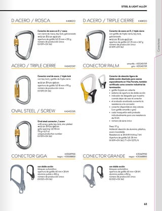 STEEL & LIGHT ALLOY
Conector de acero en D / rosca
con cierre de rosca, key lock, galvanizado
50 kN 13 kN 20 kN
apertura de gatillo (d) 25 mm • 255 g
número de producción única
XCE 1019 • EN 362
Conector de acero en D / triple cierre
con gatillo de triple cierre, key lock,
galvanizado
50 kN 13 kN 20 kN
apertura de gatillo (d ) 25 mm • 267 g
número de producción único
XCE 1019 • EN 362
Oval steel connector / screw
with screw gate, key lock, zinc-plated
30 kN 9 kN 8 kN
gate opening (d) 18 mm
176 g • 6,21 oz
unique production number
XCE 1019 • EN 362
D ACERO / ROSCA D ACERO / TRIPLE CIERRE
OVAL STEEL / SCREW
CONECTOR PALM
K4080ZO K4081ZO
K4241ZO05
amarillo – K0124SY09
gris – K0124ST09
Conector oval de acero / triple lock
con key lock y gatillo de triple cierre
30 kN 9 kN 8 kN
apertura de gatillo (d) 18 mm • 195 g
número de producción único
XCE 1019, EN 362
ACERO / TRIPLE CIERRE K4241ZO07
con doble acción
bloqueo automático
apertura de gatillo 60 mm • 28 kN
aluminio pulido • 450 g
número de producción único
XCE 0321 • EN 362
con doble acción
bloqueo automático
apertura de gatillo 60 mm • 28 kN
aluminio pulido • 450 g
número de producción único
XCE 0321 • EN 362
CONECTOR GIGA CONECTOR GRANDE
K3550PP00
negro – K3550BB00
K3536PP00
negro – K3536BB00
Conector de aleación ligera de
doble acción diseñado para usarse
especialmente en Vías Ferrata, también
certificado como conector industrial de
terminación.
•	 gatillo forjado en caliente
•	 sistema de apertura de doble acción
•	 indicador de desgaste que muestra
cuando dejar de usar el conector
•	 el acabado anodizado aumenta la
resistencia a la corrosión
•	 conector disponible en dos colores
(con gatillo amarillo o gris)
•	 cada mosquetón está probado
individualmente para una resistencia
de 10 kN
•	 número de serie único
Peso: 117 g
Material: aleación de aluminio, plástico,
acero inoxidable
Resistencia: XCG 28 kN XMA 14 kN XOG 7 kN
Apertura de gatillo (d): 28 mm
XCE 1019 • EN 362/T • EN 12275/K
63
Conectores
 