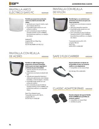 Pantalla ligera y no conductora que
permanece cerca de la cara para una
mayor protección.
•	 proporciona una cómoda circulación
del aire
•	 apta para pequeños impactos
•	 la pantalla puede usarse con o sin
protección auditiva
•	 para conectarla al casco FLASH se
necesita el SAFE 2 FLEX CARRIER y
los protectores auditivos o un adapta-
dor clásico
Transmisión de la luz 58 - 61 %
Longitud: 185 mm
Peso: 36 g
XCE EN 1731/F • ANSI Z87
PANTALLA CON REJILLA
DE NYLON X0051XX00
ACCESORIOS PARA CASCOS
Pantalla que proporciona protección
contra arco eléctrico de hasta 400
voltios.
•	 aprobado para impacto medio y apto
para trabajos eléctricos
•	 la pantalla puede usarse con o sin
protector auditivo
•	 para conectarla al casco FLASH se
necesita el SAFE 2 FLEX CARRIER y
los protectores auditivos o un adapta-
dor clásico
Material: PC
Longitud: 200 mm • Peso: 116 g
Grosor: 1,5 mm
XCE • EN 166/1B389 • EN 170/2-1,2
PANTALLA ARCO
ELÉCTRICO SAFE PC X0049XX00
Pantalla con rejilla hexagonal que
proporciona una buena transmisión
de la luz para una mayor seguridad en
condiciones de poca luminosidad.
•	 posición cercana a la cara para una
mejor cobertura
•	 proporciona una buena circulación del
aire
•	 indicada para pequeños impactos y
válida para aplicaciones como trabajos
forestales y corte de césped / arbustos
•	 la pantalla puede usarse con o sin
protección auditiva
•	 para conectarla al casco FLASH se
necesita el SAFE 2 FLEX CARRIER y los
protectores auditivos o un adaptador
clásico
Peso: 52 g • Material: acero
Transmisión de la luz: 82 - 85,5 %
Longitud: 185 mm
XCE • EN 1731/F • ANSI Z87
PANTALLA CON REJILLA
DE ACERO X0050XX00
Soporte destinado a la fijación de
las pantallas al casco con protector
auditivo o con adaptadores.
•	 Compatible con los cascos Flash.
XCE • EN 166/1731 • ANSI Z87+
Permite la fijación del soporte flexible
(FLEX CARRIER) para pantallas sin
protector auditivo.
•	 compatible con cascos Flash
•	 vendidos en pares
SAFE 2 FLEX CARRIER
CLASSIC ADAPTOR (PAR)
X0052XX00
X0053XX00
76
 