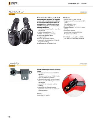 Soporte de linterna para el lateral del casco de
trabajo.
•	 encaja en la ranura universal de 30 mm
del casco
•	 válido para linternas con un diámetro de
18–23 mm (linterna no incluida)
•	 ideal para casco Flash, también compati-
ble con cascos Petzl, Kask y otros cascos
del mercado
•	 compatible con protección auditiva
Hellberg
•	 compatible con el protector ocular
también en combinación con protección
auditive Hellberg
Peso: 15 g
Materiales: PA, caucho
LAMPFIX W9606SX00
Protección auditiva Hellberg con Bluetooth
para transmisión de música. Los oídos del
usuario están protegidos mientras disfruta
de su música favorita con una calidad de
sonido excelente. Además, cuenta con un
micrófono integrado que permite realizar
llamadas de teléfono.
•	 micrófonos de escucha activa dependien-
tes del nivel
•	 resistente al agua según IPX4
•	 fácil de manejar con pulsadores
•	 soporte de asistente de voz
•	 carga por USB
•	 función de ahorro de batería
•	 totalmente compatibles con el Visor de
Seguridad Hellberg
•	 certificado con los cascos FLASH
Datos técnicos
•	 SNR: 28; NNR: 25; HML: 31-26-18
•	 temperaturas de funcionamiento: -20°C
/ +55°C
•	 tipo de batería: Li-Ion
•	 peso: 416 g (14.67 oz)
•	 versión Bluetooth®: 4.1, A2DP 1.2, HSP 1.1,
HFP 1.6
•	 autonomía: 50 horas
•	 autonomía en stand-by: 100 horas
•	 tiempo de carga: 3 horas
1974 EN352-3, 4, 6, 8 • ANSI S-3.19-1974
• CSA Z94.2-02 ROHS • REACH • WEEE
XSTREAM LD X0062XX00
ACCESORIOS PARA CASCOS
78
 
