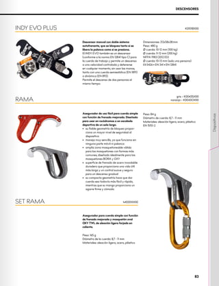 Descensor manual con doble sistema
autofrenante, que se bloquea tanto si se
libera la palanca como si se presiona.
El INDY EVO también es un descensor
(conforme a la norma EN 12841 tipo C) para
la cuerda de trabajo y permite un descenso
a una velocidad controlada y detenerse
en cualquier momento, sin usar las manos,
tanto con una cuerda semiestática (EN 1891)
o dinámica (EN 892).
Permite el descenso de dos personas al
mismo tiempo.
Dimensiones: 212x58x38 mm
Peso: 480 g
Ø cuerda: 10-12 mm (100 kg)
Ø cuerda: 11-12 mm (200 kg)
NFPA 1983 (2012 ED)
Ø cuerda: 10-13 mm (solo una persona)
XCE 0426 • EN 341 • EN 12841
INDY EVO PLUS K0101BX00
DESCENSORES
Asegurador de uso fácil para cuerda simple
con función de frenado mejorada. Diseñado
para usar en rocódromos o en escalada
deportiva de un solo largo.
•	 su fiable geometría de bloqueo propor-
ciona un mayor nivel de seguridad al
dispositivo
•	 manejo muy sencillo, ya que funciona sin
ninguna parte móvil ni palanca
•	 amplia zona mosquetoneable válida
para los mosquetones con formas más
comunes, diseñado idealmente para los
mosquetones BORA y OXY
•	 superficie de frenado de acero inoxidable
duradero que proporciona una vida útil
más larga y un control suave y seguro
para un descenso gradual
•	 su compacta geometría hace que dar
cuerda sea todavía más fácil y rápido,
mientras que su mango proporciona un
agarre firme y cómodo
Peso: 84 g
Diámetro de cuerda: 8,7 - 11 mm
Materiales: aleación ligera, acero, plástico
EN 15151-2
RAMA
gris – K0043SX00
naranja – K0043OX00
Asegurador para cuerda simple con función
de frenado mejorada y mosquetón oval
OXY TWL de aleación ligera forjada en
caliente.
Peso: 165 g
Diámetro de la cuerda: 8,7 - 11 mm
Materiales: aleación ligera, acero, plástico
SET RAMA M0201XX00
83
Dispositivos
 
