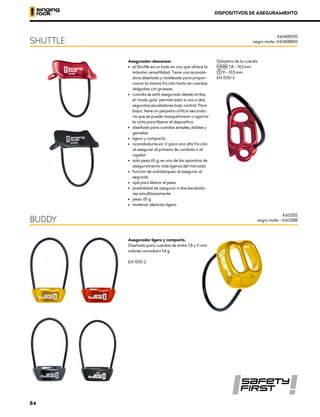 DISPOSITIVOS DE ASEGURAMIENTO
Asegurador-descensor
•	 el Shuttle es un todo en uno que ofrece la
máxima versatilidad. Tiene una acanala-
dura diseñada y moldeada para propor-
cionar la misma fricción tanto en cuerdas
delgadas cini gruesas.
•	 cuando se está asegurado desde arriba,
el ‘modo guía’ permite subir a uno o dos
segundos escaladores bajo control. Para
bajar, tiene un pequeño orificio secunda-
rio que se puede mosquetonear o agarrar
la cinta para liberar el dispositivo.
•	 diseñado para cuerdas simples, dobles y
gemelas
•	 ligero y compacto
•	 acanaladuras en V para una alta fricción
al asegurar al primero de cordada o al
rapelar
•	 solo pesa 65 g; es uno de los aparatos de
aseguramiento más ligeros del mercado
•	 función de autobloqueo al asegurar al
segundo
•	 ojal para liberar el peso
•	 posibilidad de asegurar a dos escalado-
res simultáneamente
•	 peso: 65 g
•	 material: aleación ligera
Diámetro de la cuerda:
7,8 – 10,5 mm
9 – 10,5 mm
EN 15151-2
Asegurador ligero y compacto.
Diseñado para cuerdas de entre 7,8 y 11 mm
colores variados • 54 g
EN 15151-2
SHUTTLE
BUDDY
K6140EE00
negro mate– K6140BB00
K6132EE
negro mate – K6132BB
84
 