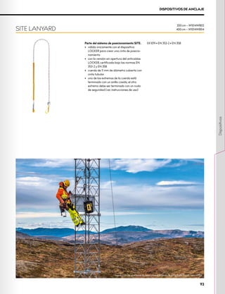 DISPOSITIVOS DE ANCLAJE
Parte del sistema de posicionamiento SITE.
•	 válida únicamente con el dispositivo
LOCKER para crear una cinta de posicio-
namiento
•	 con la versión sin apertura del anticaídas
LOCKER, certificada bajo las normas EN
353-2 y EN 358
•	 cuerda de 11 mm de diámetro cubierta con
cinta tubular
•	 uno de los extremos de la cuerda está
terminado con un anillo cosido, el otro
extremo debe ser terminado con un nudo
de seguridad (ver instrucciones de uso)
XCE 1019 • EN 353-2 • EN 358
SITE LANYARD
200 cm – W1014WB02
400 cm – W1014WB04
Inspección de una torre de telecomunicaciones, Suecia. Foto: Pavel Nesvadba
93
Dispositivos
 