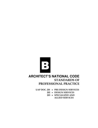 BBBB
ARCHITECT’S NATIONAL CODE
STANDARDS OF
PROFESSIONAL PRACTICE
UAP DOC. 201 • PRE-DESIGN SERVICES
202 • DESIGN SERVICES
203 • SPECIALIZED AND
ALLIED SERVICES
 