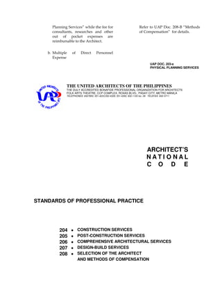 Planning Services” while the fee for
consultants, researches and other
out of pocket expenses are
reimbursable to the Architect.
b. Multiple of Direct Personnel
Expense
Refer to UAP Doc. 208-B “Methods
of Compensation” for details.
UAP DOC. 203-e
PHYSICAL PLANNING SERVICES
THE UNITED ARCHITECTS OF THE PHILIPPINES
THE DULY ACCREDITED BONAFIDE PROFESSIONAL ORGANIZATION FOR ARCHITECTS
FOLK ARTS THEATRE, CCP COMPLEX, ROXAS BLVD., PASAY CITY, METRO MANILA
TELEPHONES: 8327850, 551-4233,552-4329, 551-4350, 832-1120 loc. 09 TELEFAX: 832-3711
ARCHITECT’S
N A T I O N A L
C O D E
STANDARDS OF PROFESSIONAL PRACTICE
204 • CONSTRUCTION SERVICES
205 • POST-CONSTRUCTION SERVICES
206 • COMPREHENSIVE ARCHITECTURAL SERVICES
207 • DESIGN-BUILD SERVICES
208 • SELECTION OF THE ARCHITECT
AND METHODS OF COMPENSATION
 