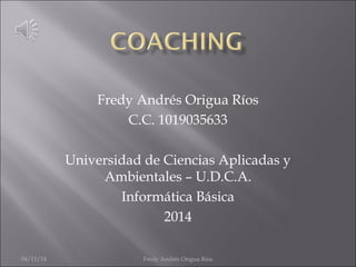 Fredy Andrés Origua Ríos 
C.C. 1019035633 
Universidad de Ciencias Aplicadas y 
Ambientales – U.D.C.A. 
Informática Básica 
2014 
04/11/14 Fredy Andrés Origua Ríos 
 