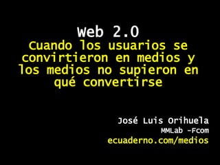 Web 2.0 Cuando los usuarios se convirtieron en medios y los medios no supieron en qué convertirse José Luis Orihuela MMLab -Fcom ecuaderno.com/medios 