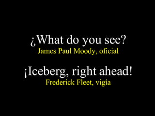 ¿What do you see? James Paul Moody, oficial ¡Iceberg, right ahead! Frederick Fleet, vigía 