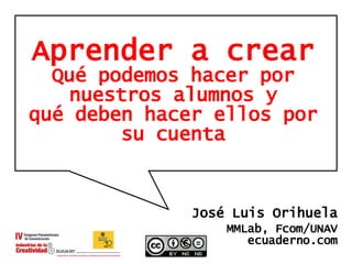 Aprender a crear Qué podemos hacer por nuestros alumnos y qué deben hacer ellos por su cuenta José Luis Orihuela MMLab, Fcom/UNAV ecuaderno.com 