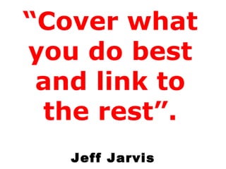 “ Cover what you do best and link to the rest”. Jeff Jarvis 