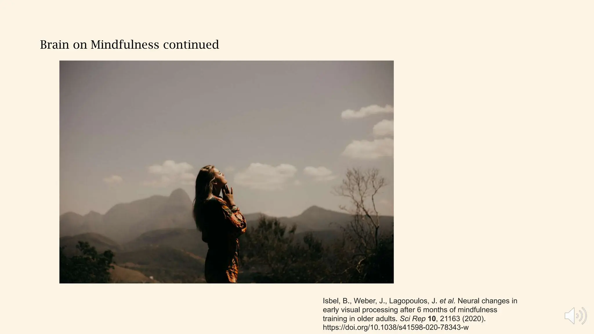 Brain on Mindfulness continued
Isbel, B., Weber, J., Lagopoulos, J. et al. Neural changes in
early visual processing after 6 months of mindfulness
training in older adults. Sci Rep 10, 21163 (2020).
https://doi.org/10.1038/s41598-020-78343-w
 