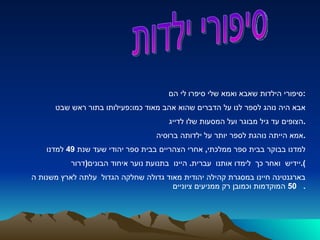 סיפורי הילדות שאבא ואמא שלי סיפרו לי הם : אבא היה נוהג לספר לנו על הדברים שהוא אהב מאוד כמו : פעילותו בתור ראש שבט  הצופים עד גיל מבוגר ועל המסעות שלו לדייג . אמא הייתה נוהגת לספר יותר על ילדותה ברוסיה . למדנו בבוקר בבית ספר ממלכתי ,  אחרי הצהריים בבית ספר יהודי שעד שנת  49  למדנו  יידיש  ואחר כך  לימדו אותנו  עברית .  היינו  בתנועת נוער איחוד הבונים ( דרור ). בארגנטינה חיינו במסגרת קהילה יהודית מאוד גדולה שחלקה הגדול  עלתה לארץ משנות ה  50  המוקדמות וכמובן רק ממניעים ציוניים .  סיפורי ילדות 