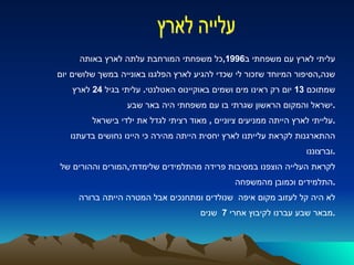 עליתי לארץ עם משפחתי ב 1996, כל משפחתי המורחבת עלתה לארץ באותה  שנה , הסיפור המיוחד שזכור לי שכדי להגיע לארץ הפלגנו באונייה במשך שלושים יום  שמתוכם  13  יום רק ראינו מים ושמים באוקיינוס האטלנטי .  עליתי בגיל  24  לארץ ישראל והמקום הראשון שגרתי בו עם משפחתי היה באר שבע . עלייתי לארץ הייתה ממניעים ציוניים  ,  מאוד רציתי לגדל את ילדי בישראל . ההתארגנות לקראת עלייתנו לארץ יחסית הייתה מהירה כי היינו נחושים בדעתנו  וברצוננו . לקראת העלייה הוצפנו במסיבות פרידה מהתלמידים שלימדתי , המורים וההורים של  התלמידים וכמובן מהמשפחה . לא היה קל לעזוב מקום איפה  שנולדים ומתחנכים אבל המטרה הייתה ברורה מבאר שבע עברנו לקיבוץ אחרי  7  שנים  . עלייה לארץ 
