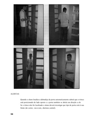 ALERTAS


          Quando o aluno localiza a dobradiça da porta automaticamente saberá que o trinco
          está posicionado do lado oposto e a porta também se abrirá em direção a ele
          Se o trinco não for localizado o aluno deverá investigar que tipo de porta está à sua
          frente (de correr, vai-e-vem, abertura central).
 