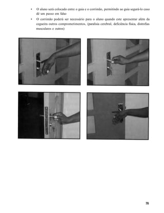 •   O aluno será colocado entre o guia e o corrimão, permitindo ao guia segurá-lo caso
    dê um passo em falso
•   O corrimão poderá ser necessário para o aluno quando este apresentar além da
    cegueira outros comprometimentos, (paralisia cerebral, deficiência física, distrofias
    musculares e outros)
 