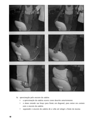 b) aproximação pelo encosto da cadeira
   • a aproximação da cadeira ocorre como descrito anteriormente
   • o aluno estende seu braço para frente em diagonal, para entrar em contato
       com o encosto da cadeira
   • segurando o encosto da cadeira dá a volta até atingir a frente da mesma
 