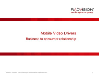 Mobile Video Drivers 
Business to consumer relationship 
Radvision - Proprietary. Use pursuant to your signed agreement or Radvision policy. 16 
 