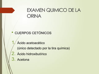 EXAMEN QUIMICO DE LA
ORINA
• CUERPOS CETÓNICOS
1. Ácido acetoacético
(único detectado por la tira química)
2. Ácido hidroxibutírico
3. Acetona
 