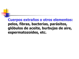 Cuerpos extraños o otros elementos:
pelos, fibras, bacterias, parásitos,
glóbulos de aceite, burbujas de aire,
espermatozoides, etc.
 