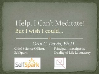 But I wish I could… 
Orin C. Davis, Ph.D. 
Chief Science Officer, Principal Investigator, 
SelfSpark Quality of Life Laboratory 
 