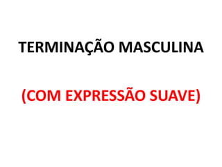 TERMINAÇÃO MASCULINA
(COM EXPRESSÃO SUAVE)
 