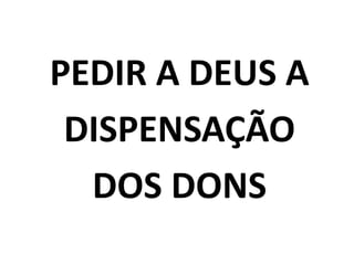 PEDIR A DEUS A
DISPENSAÇÃO
DOS DONS
 