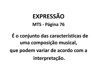 EXPRESSÃO
MTS - Página 76
É o conjunto das características de
uma composição musical,
que podem variar de acordo com a
interpretação.
 