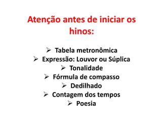 Atenção antes de iniciar os
hinos:
 Tabela metronômica
 Expressão: Louvor ou Súplica
 Tonalidade
 Fórmula de compasso
 Dedilhado
 Contagem dos tempos
 Poesia
 
