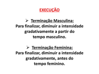 EXECUÇÃO
 Terminação Masculina:
Para finalizar, diminuir a intensidade
gradativamente a partir do
tempo masculino.
 Terminação Feminina:
Para finalizar, diminuir a intensidade
gradativamente, antes do
tempo feminino.
 