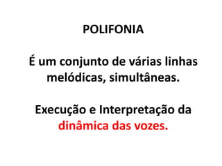 POLIFONIA
É um conjunto de várias linhas
melódicas, simultâneas.
Execução e Interpretação da
dinâmica das vozes.
 