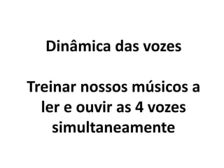 Dinâmica das vozes
Treinar nossos músicos a
ler e ouvir as 4 vozes
simultaneamente
 