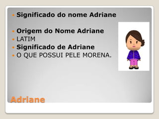 Adriane
 Significado do nome Adriane
 Origem do Nome Adriane
 LATIM
 Significado de Adriane
 O QUE POSSUI PELE MORENA.
 